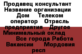 Продавец-консультант › Название организации ­ Дом.ru Телеком-оператор › Отрасль предприятия ­ Другое › Минимальный оклад ­ 25 000 - Все города Работа » Вакансии   . Мордовия респ.